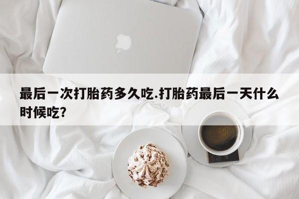 打胎药专卖微信最后一次打胎药多久吃.打胎药最后一天什么时候吃？