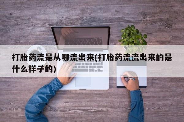 打胎药专卖微信打胎药流是从哪流出来(打胎药流流出来的是什么样子的)