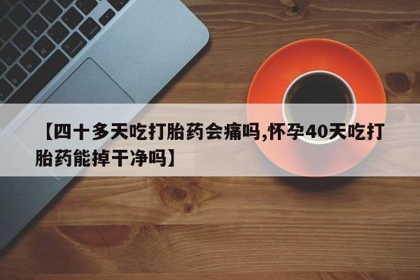 打胎药专卖微信【四十多天吃打胎药会痛吗,怀孕40天吃打胎药能掉干净吗】