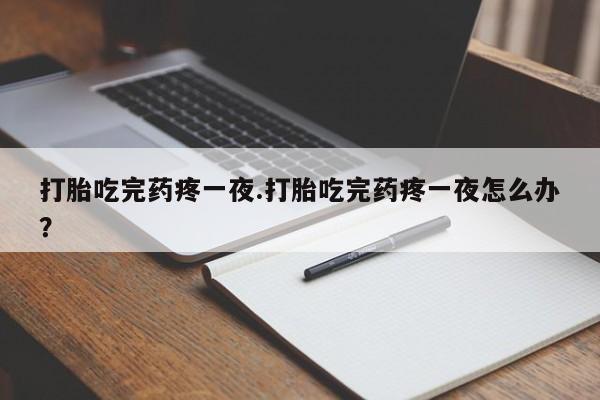 打胎药专卖微信打胎吃完药疼一夜.打胎吃完药疼一夜怎么办？