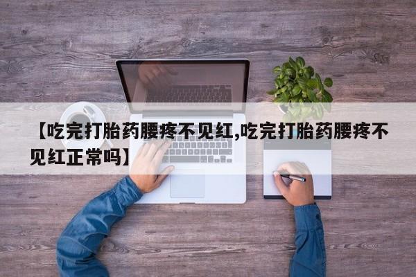 打胎药专卖微信【吃完打胎药腰疼不见红,吃完打胎药腰疼不见红正常吗】