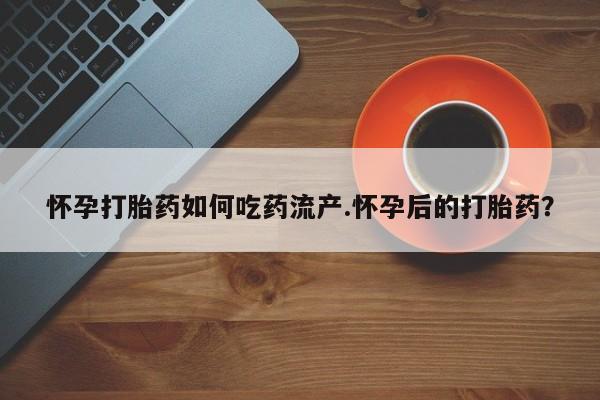 打胎药专卖微信怀孕打胎药如何吃药流产.怀孕后的打胎药？