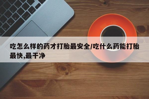 打胎药专卖微信吃怎么样的药才打胎最安全/吃什么药能打胎最快,最干净