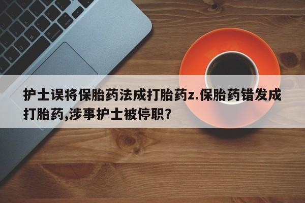 打胎药专卖微信护士误将保胎药法成打胎药z.保胎药错发成打胎药,涉事护士被停职？