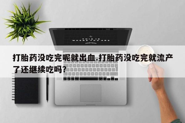 打胎药专卖微信打胎药没吃完呢就出血.打胎药没吃完就流产了还继续吃吗?