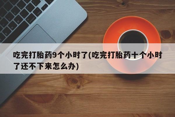 打胎药专卖微信吃完打胎药9个小时了(吃完打胎药十个小时了还不下来怎么办)