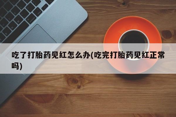打胎药专卖微信吃了打胎药见红怎么办(吃完打胎药见红正常吗)