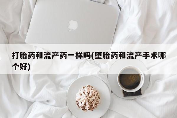 打胎药专卖微信打胎药和流产药一样吗(堕胎药和流产手术哪个好)