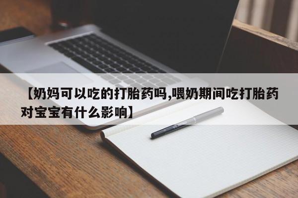 打胎药专卖微信【奶妈可以吃的打胎药吗,喂奶期间吃打胎药对宝宝有什么影响】