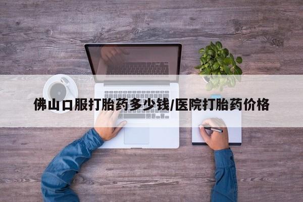 打胎药专卖微信佛山口服打胎药多少钱/医院打胎药价格