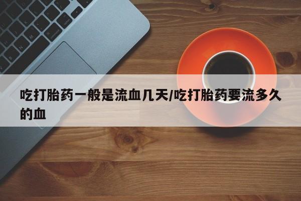 打胎药专卖微信吃打胎药一般是流血几天/吃打胎药要流多久的血