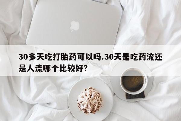 打胎药专卖微信30多天吃打胎药可以吗.30天是吃药流还是人流哪个比较好？