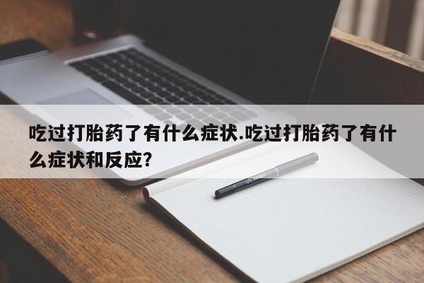 打胎药专卖微信吃过打胎药了有什么症状.吃过打胎药了有什么症状和反应？