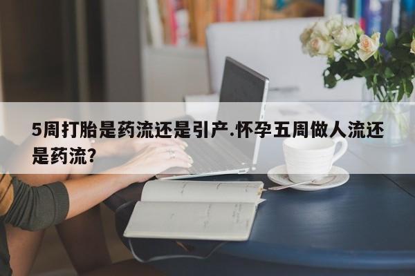 打胎药专卖微信5周打胎是药流还是引产.怀孕五周做人流还是药流？