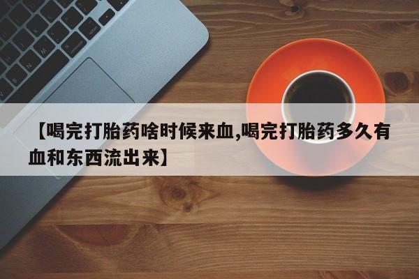 打胎药专卖微信【喝完打胎药啥时候来血,喝完打胎药多久有血和东西流出来】