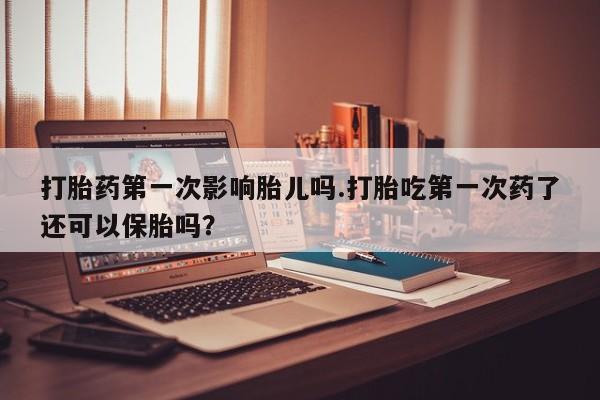 打胎药专卖微信打胎药第一次影响胎儿吗.打胎吃第一次药了还可以保胎吗？