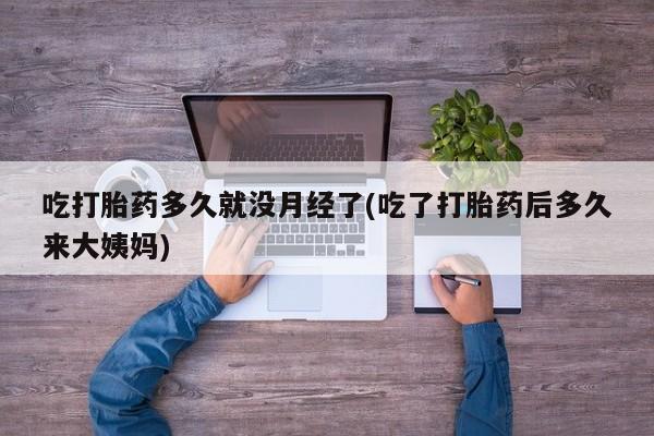 打胎药专卖微信吃打胎药多久就没月经了(吃了打胎药后多久来大姨妈)