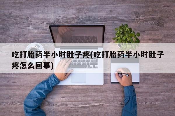 打胎药专卖微信吃打胎药半小时肚子疼(吃打胎药半小时肚子疼怎么回事)