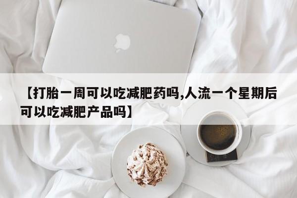 打胎药专卖微信【打胎一周可以吃减肥药吗,人流一个星期后可以吃减肥产品吗】