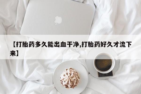 打胎药专卖微信【打胎药多久能出血干净,打胎药好久才流下来】