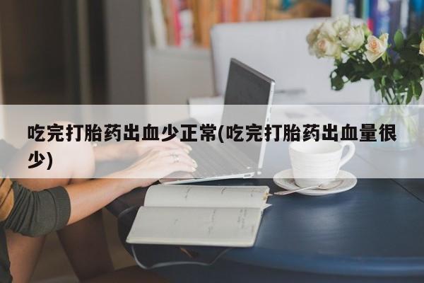 打胎药专卖微信吃完打胎药出血少正常(吃完打胎药出血量很少)