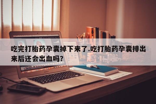 打胎药专卖微信吃完打胎药孕囊掉下来了.吃打胎药孕囊排出来后还会出血吗？