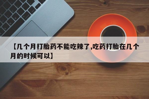 打胎药专卖微信【几个月打胎药不能吃辣了,吃药打胎在几个月的时候可以】