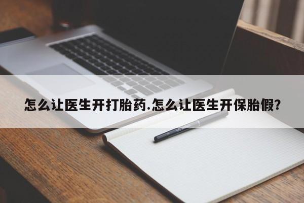 打胎药专卖微信怎么让医生开打胎药.怎么让医生开保胎假？
