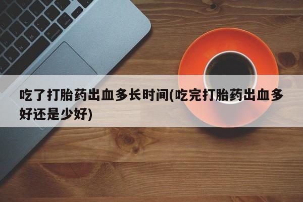 打胎药专卖微信吃了打胎药出血多长时间(吃完打胎药出血多好还是少好)