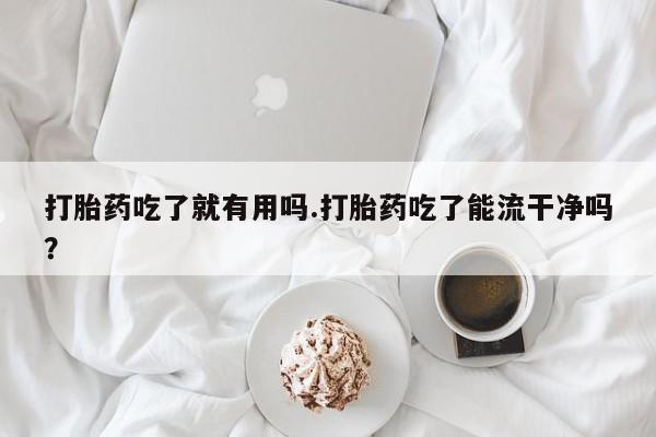 打胎药专卖微信打胎药吃了就有用吗.打胎药吃了能流干净吗？