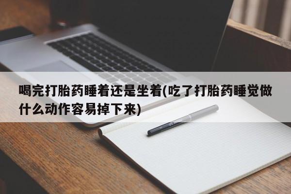 打胎药专卖微信喝完打胎药睡着还是坐着(吃了打胎药睡觉做什么动作容易掉下来)