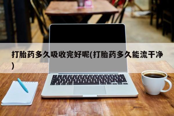 打胎药专卖微信打胎药多久吸收完好呢(打胎药多久能流干净)