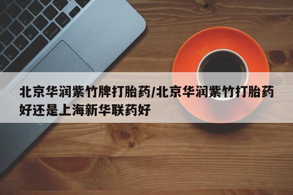 打胎药专卖微信北京华润紫竹牌打胎药/北京华润紫竹打胎药好还是上海新华联药好