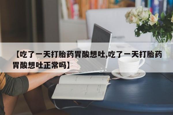 打胎药专卖微信【吃了一天打胎药胃酸想吐,吃了一天打胎药胃酸想吐正常吗】
