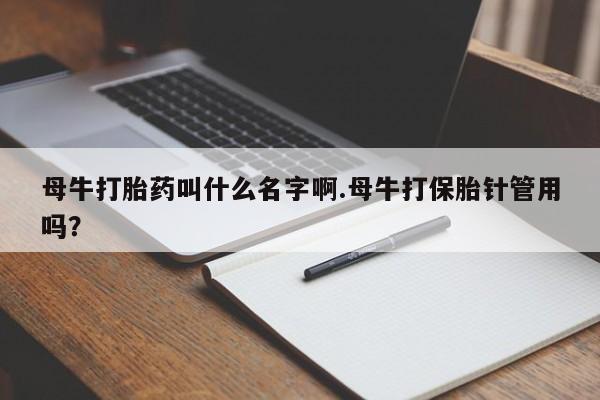 打胎药专卖微信母牛打胎药叫什么名字啊.母牛打保胎针管用吗？