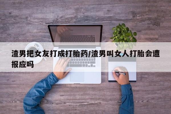 打胎药专卖微信渣男把女友打成打胎药/渣男叫女人打胎会遭报应吗