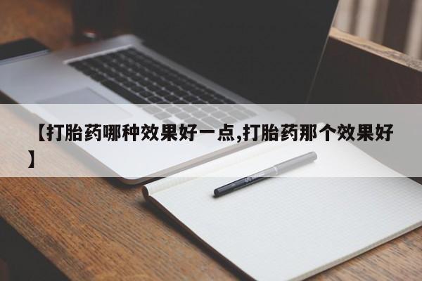 打胎药专卖微信【打胎药哪种效果好一点,打胎药那个效果好】