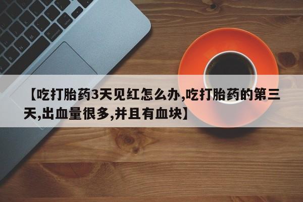 打胎药专卖微信【吃打胎药3天见红怎么办,吃打胎药的第三天,出血量很多,并且有血块】