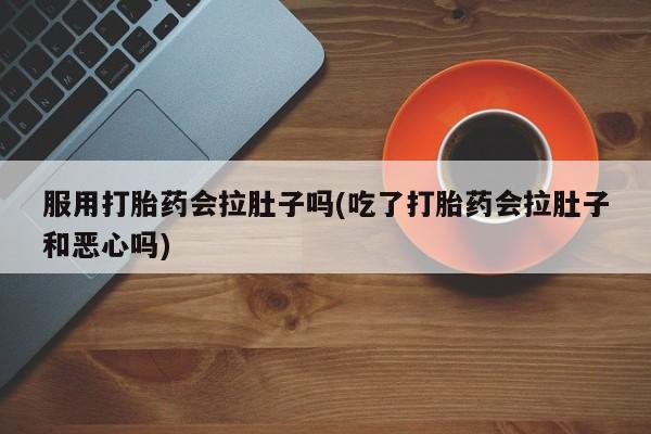 打胎药专卖微信服用打胎药会拉肚子吗(吃了打胎药会拉肚子和恶心吗)