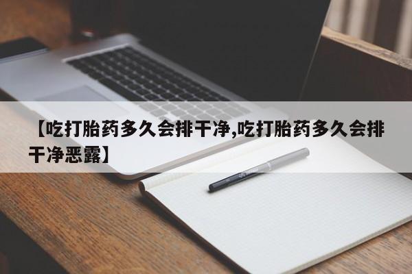 打胎药专卖微信【吃打胎药多久会排干净,吃打胎药多久会排干净恶露】