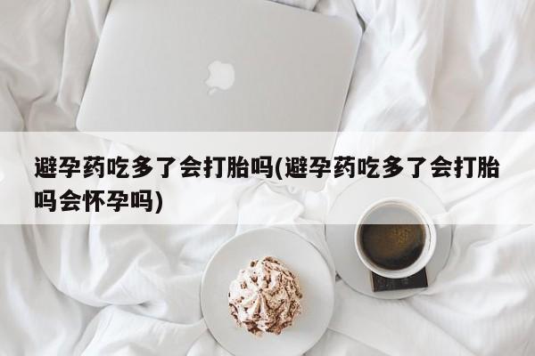打胎药专卖微信避孕药吃多了会打胎吗(避孕药吃多了会打胎吗会怀孕吗)