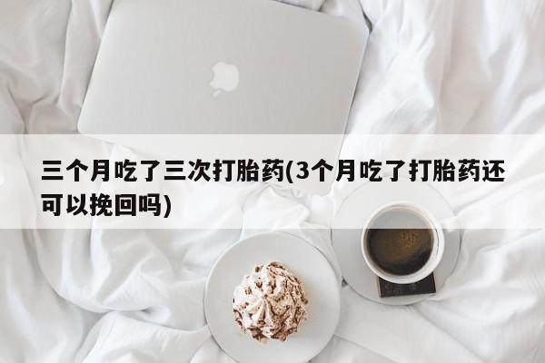 打胎药专卖微信三个月吃了三次打胎药(3个月吃了打胎药还可以挽回吗)