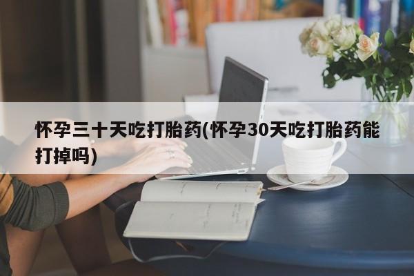 打胎药专卖微信怀孕三十天吃打胎药(怀孕30天吃打胎药能打掉吗)