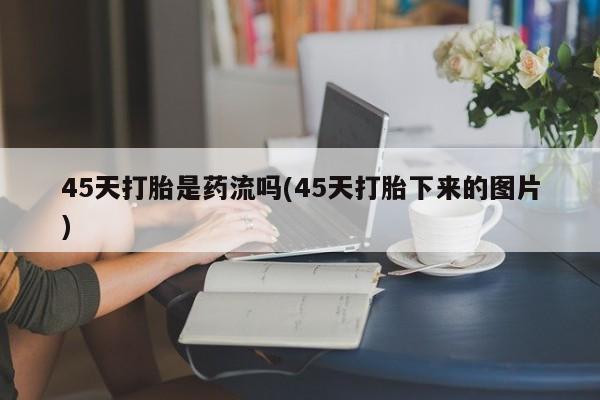 打胎药专卖微信45天打胎是药流吗(45天打胎下来的图片)