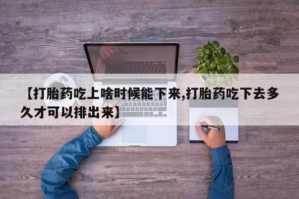 打胎药专卖微信【打胎药吃上啥时候能下来,打胎药吃下去多久才可以排出来】
