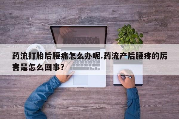 打胎药专卖微信药流打胎后腰痛怎么办呢.药流产后腰疼的厉害是怎么回事？