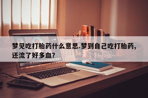 打胎药专卖微信梦见吃打胎药什么意思.梦到自己吃打胎药,还流了好多血？