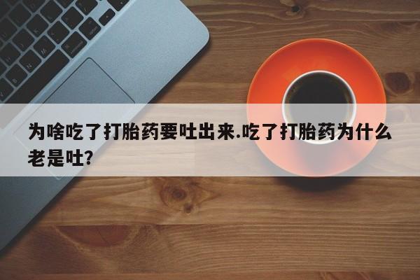 打胎药专卖微信为啥吃了打胎药要吐出来.吃了打胎药为什么老是吐?