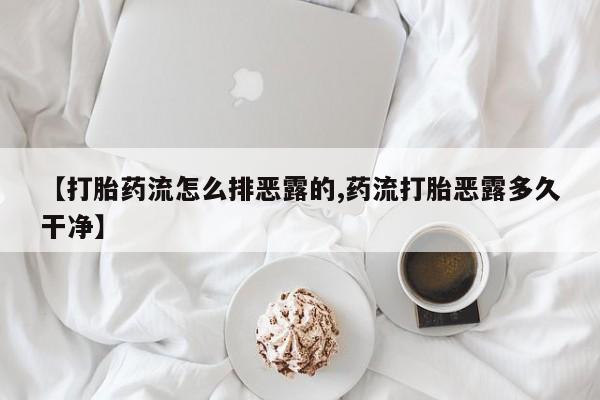打胎药专卖微信【打胎药流怎么排恶露的,药流打胎恶露多久干净】