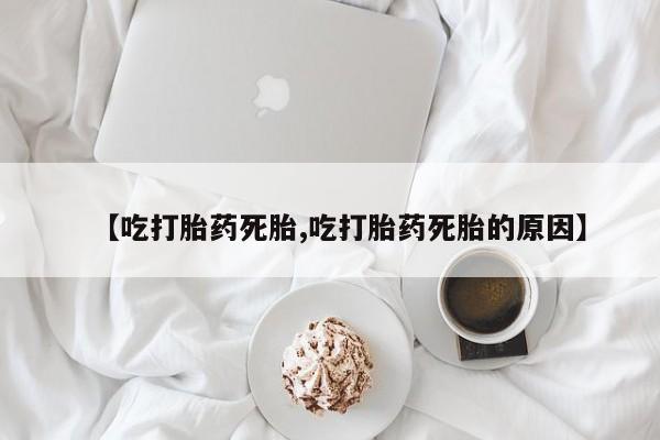 打胎药专卖微信【吃打胎药死胎,吃打胎药死胎的原因】